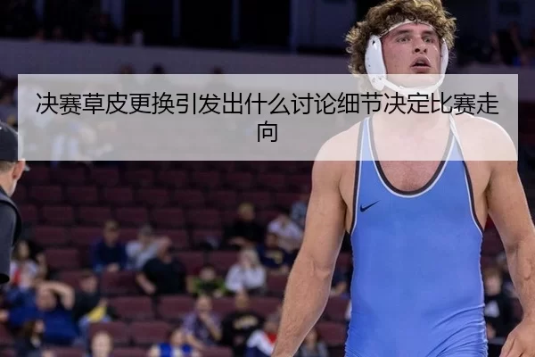 决赛草皮更换引发出什么讨论细节决定比赛走向