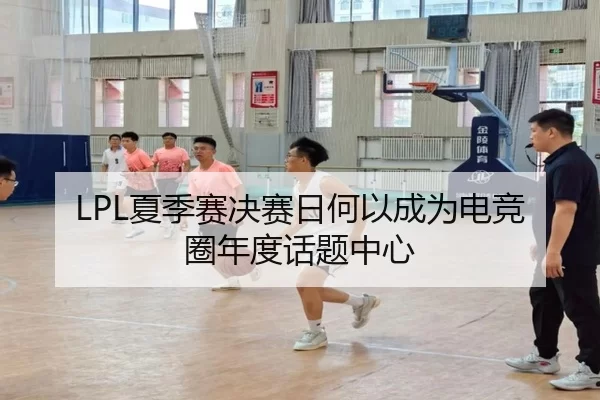 LPL夏季赛决赛日何以成为电竞圈年度话题中心